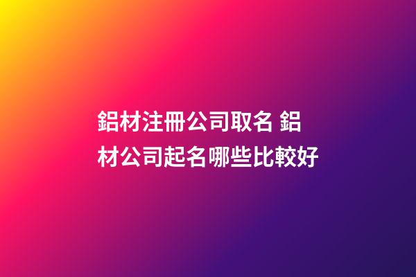 鋁材注冊公司取名 鋁材公司起名哪些比較好-第1張-公司起名-玄機派